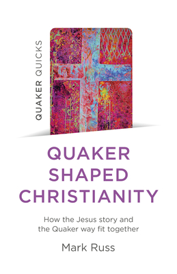 Quaker Quicks - Quaker Shaped Christianity: How the Jesus Story and the Quaker Way Fit Together - Mark Russ