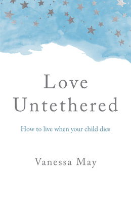 Love Untethered: How to Live When Your Child Dies - Vanessa May