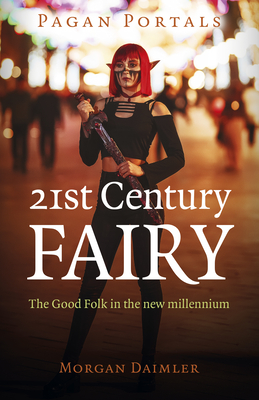 Pagan Portals - 21st Century Fairy: The Good Folk in the New Millennium - Morgan Daimler