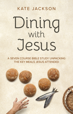 Dining with Jesus: A Seven Course Bible Study Unpacking the Key Meals Jesus Attended - Kate Jackson