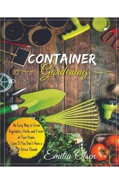 Poza produsului Container Gardening: An Easy Way to Grow Vegetables, Herbs and Fruits at Your Home, Even If You Don't Have a Green Thumb - Emilia Olsen