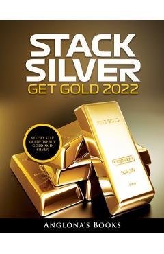 Coperta cărții 'Stack Silver Get Gold 2022: Step by Step Guide to Buy Gold and Silver - Anglona's Books'