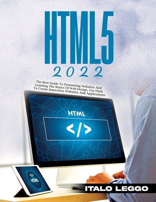 Html5 2022: The Best Guide to Formatting Websites and Learning the Basics of Web Design. Use HTML to Create Innovative Websites an - Italo Leggo