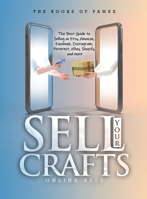 Sell Your Crafts Online 2022: The Best Guide to Selling on Etsy, Amazon, Facebook, Instagram, Pinterest, eBay, Shopify, and More - The Books Of Pamex