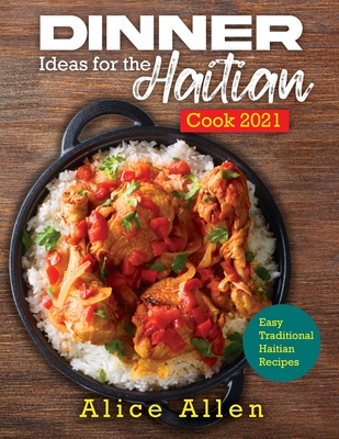 Dinner Ideas for the Haitian Cook 2021: Easy Traditional Haitian Recipes - Alice Allen