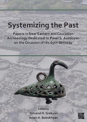 Systemizing the Past: Papers in Near Eastern and Caucasian Archaeology Dedicated to Pavel S. Avetisyan on the Occasion of His 65th Birthday - Arsen Bobokhyan