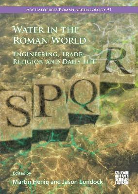 Water in the Roman World: Engineering, Trade, Religion and Daily Life - Martin Henig