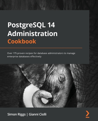 PostgreSQL 14 Administration Cookbook: Over 175 proven recipes for database administrators to manage enterprise databases effectively - Simon Riggs