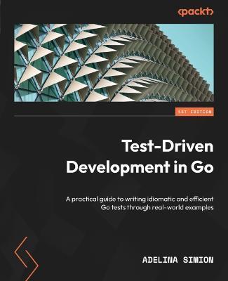Test-Driven Development in Go: A practical guide to writing idiomatic and efficient Go tests through real-world examples - Adelina Simion