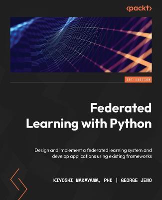Federated Learning with Python: Design and implement a federated learning system and develop applications using existing frameworks - Kiyoshi Nakayama 