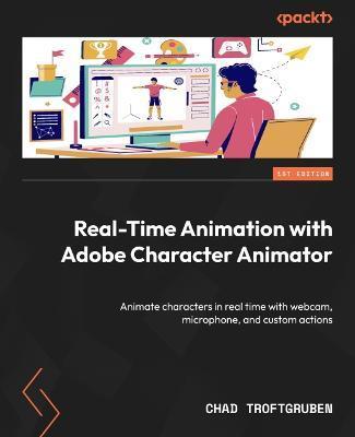 Real-Time Animation with Adobe Character Animator: Animate characters in real time with webcam, microphone, and custom actions - Chad Troftgruben