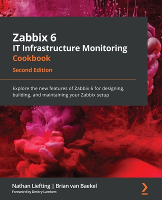 Zabbix 6 IT Infrastructure Monitoring Cookbook - Second Edition: Explore the new features of Zabbix 6 for designing, building, and maintaining your Za - Nathan Liefting