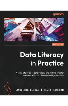 Poza produsului Data Literacy in Practice: A complete guide to data literacy and making smarter decisions with data through intelligent actions - Angelika Klidas