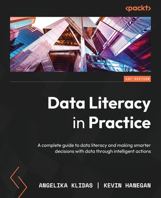Data Literacy in Practice: A complete guide to data literacy and making smarter decisions with data through intelligent actions - Angelika Klidas