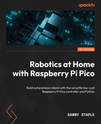 Robotics at Home with Raspberry Pi Pico: Build autonomous robots with the versatile low-cost Raspberry Pi Pico controller and Python - Danny Staple