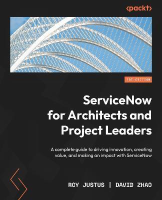 ServiceNow for Architects and Project Leaders: A complete guide to driving innovation, creating value, and making an impact with ServiceNow - Roy Justus
