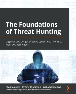The Foundations of Threat Hunting: Organize and design effective cyber threat hunts to meet business needs - Chad Maurice