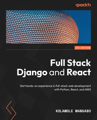 Full Stack Django and React: Get hands-on experience in full-stack web development with Python, React, and AWS - Kolawole Mangabo
