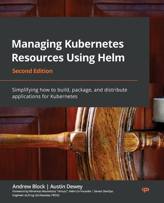 Managing Kubernetes Resources Using Helm - Second Edition: Simplifying how to build, package, and distribute applications for Kubernetes - Andrew Block