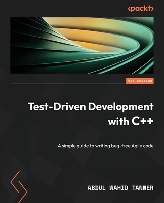 Test-Driven Development with C++: A simple guide to writing bug-free Agile code - Abdul Wahid Tanner