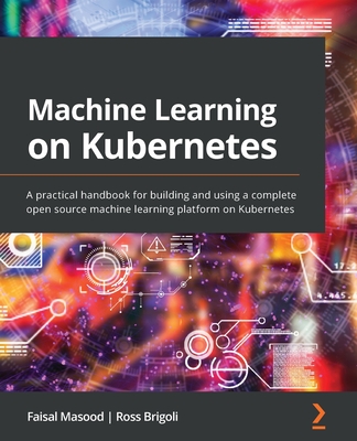 Machine Learning on Kubernetes: A practical handbook for building and using a complete open source machine learning platform on Kubernetes - Faisal Masood