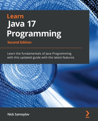 Learn Java 17 Programming - Second Edition: Learn the fundamentals of Java Programming with this updated guide with the latest features - Nick Samoylov