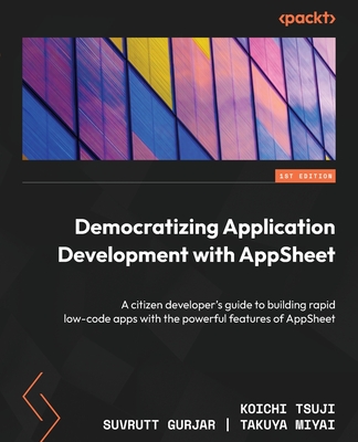 Democratizing Application Development with AppSheet: A citizen developer's guide to building rapid low-code apps with the powerful features of AppShee - Koichi Tsuji