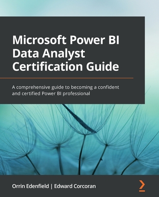 Microsoft Power BI Data Analyst Certification Guide: A comprehensive guide to becoming a confident and certified Power BI professional - Orrin Edenfield