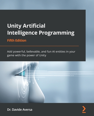 Unity Artificial Intelligence Programming - Fifth Edition: Add powerful, believable, and fun AI entities in your game with the power of Unity - Davide Aversa