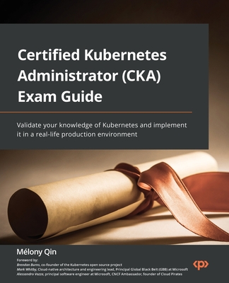 Certified Kubernetes Administrator (CKA) Exam Guide: Validate your knowledge of Kubernetes and implement it in a real-life production environment - Mélony Qin