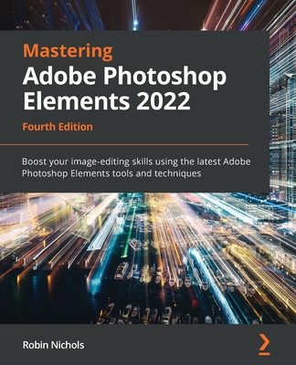 Mastering Adobe Photoshop Elements 2022 - Fourth Edition: Boost your image-editing skills using the latest Adobe Photoshop Elements tools and techniqu - Robin Nichols