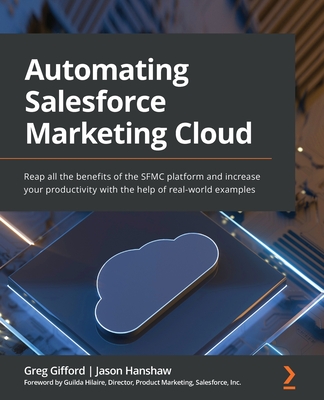 Automating Salesforce Marketing Cloud: Reap all the benefits of the SFMC platform and increase your productivity with the help of real-world examples - Greg Gifford