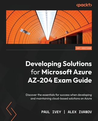 Developing Solutions for Microsoft Azure AZ-204 Exam Guide: Discover the essentials for success when developing and maintaining cloud-based solutions - Paul Ivey