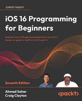iOS 16 Programming for Beginners - Seventh Edition: Kickstart your iOS app development journey with a hands-on guide to Swift 5.7 and Xcode 14 - Ahmad Sahar