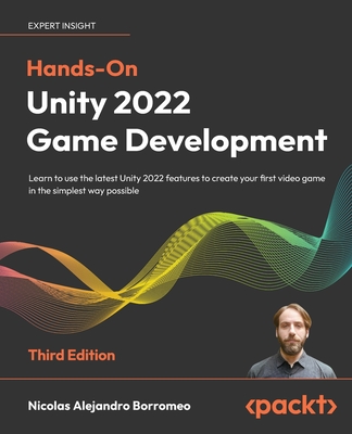 Hands-On Unity 2022 Game Development - Third Edition: Learn to use the latest Unity 2022 features to create your first video game in the simplest way - Nicolas Alejandro Borromeo