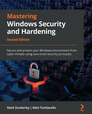 Mastering Windows Security and Hardening - Second Edition: Secure and protect your Windows environment from cyber threats using zero-trust security pr - Mark Dunkerley