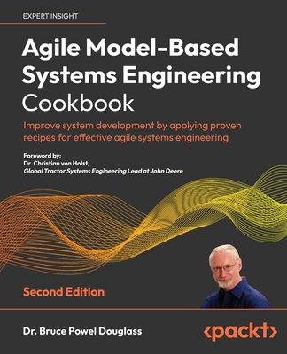Agile Model-Based Systems Engineering Cookbook - Second Edition: Improve system development by applying proven recipes for effective agile systems eng - Bruce Powel Douglass