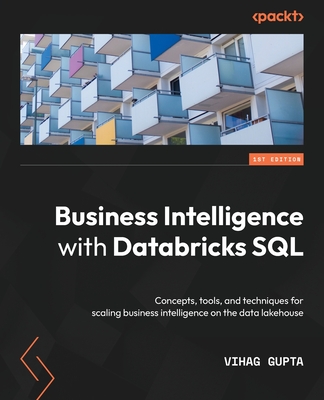 Business Intelligence with Databricks SQL: Concepts, tools, and techniques for scaling business intelligence on the data lakehouse - Vihag Gupta
