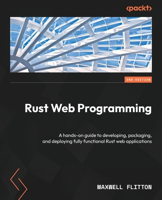 Rust Web Programming - Second Edition: A hands-on guide to developing, packaging, and deploying fully functional Rust web applications - Maxwell Flitton