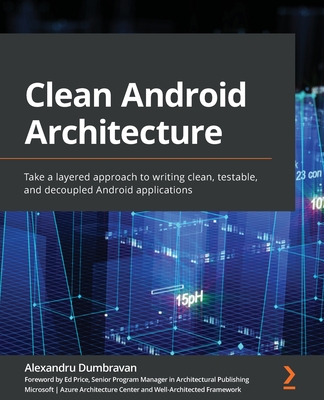 Clean Android Architecture: Take a layered approach to writing clean, testable, and decoupled Android applications - Alexandru Dumbravan