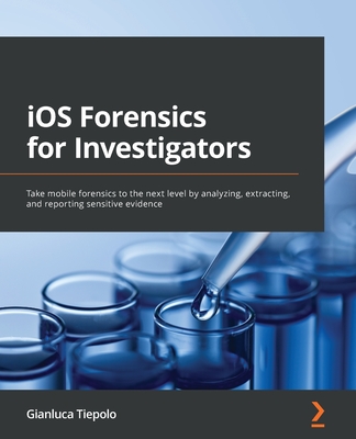 iOS Forensics for Investigators: Take mobile forensics to the next level by analyzing, extracting, and reporting sensitive evidence - Gianluca Tiepolo