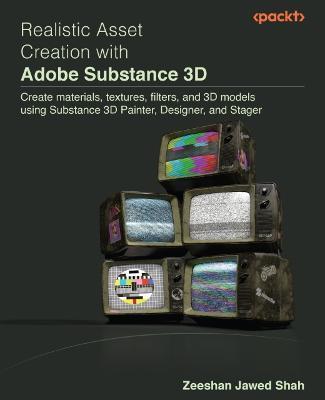 Realistic Asset Creation with Adobe Substance 3D: Create materials, textures, filters, and 3D models using Substance 3D Painter, Designer, and Stager - Zeeshan Jawed Shah