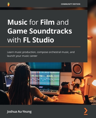 Music for Film and Game Soundtracks with FL Studio: Learn music production, compose orchestral music, and launch your music career - Joshua Au-yeung