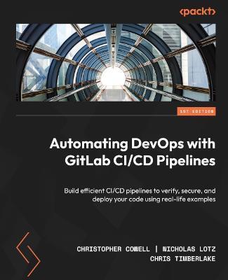 Automating DevOps with GitLab CI/CD Pipelines: Build efficient CI/CD pipelines to verify, secure, and deploy your code using real-life examples - Christopher Cowell