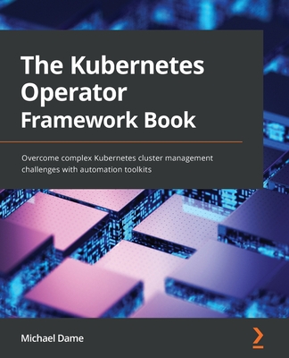 The Kubernetes Operator Framework Book: Overcome complex Kubernetes cluster management challenges with automation toolkits - Michael Dame