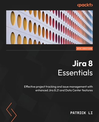 Jira 8 Essentials - Sixth Edition: Effective project tracking and issue management with enhanced Jira 8.21 and Data Center features - Patrick Li