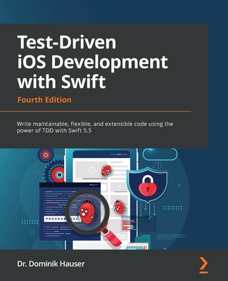 Test-Driven iOS Development with Swift - Fourth Edition: Write maintainable, flexible, and extensible code using the power of TDD with Swift 5.5 - Dominik Hauser