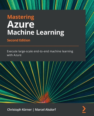 Mastering Azure Machine Learning - Second Edition: Execute large-scale end-to-end machine learning with Azure - Christoph Körner