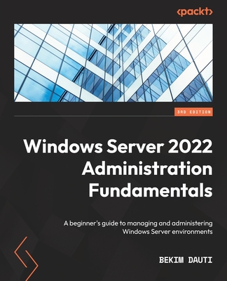 Windows Server 2022 Administration Fundamentals - Third Edition: A beginner's guide to managing and administering Windows Server environments - Bekim Dauti