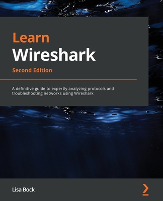 Learn Wireshark - Second Edition: A definitive guide to expertly analyzing protocols and troubleshooting networks using Wireshark - Lisa Bock